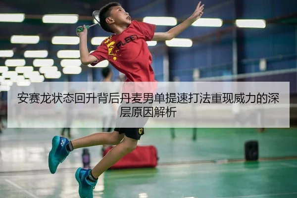 安赛龙状态回升背后丹麦男单提速打法重现威力的深层原因解析
