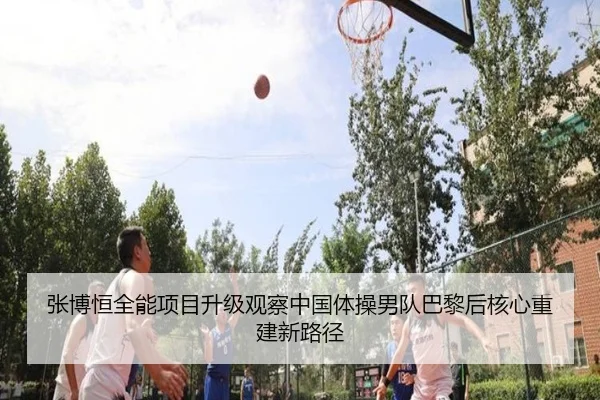 张博恒全能项目升级观察中国体操男队巴黎后核心重建新路径