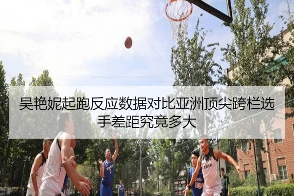 吴艳妮起跑反应数据对比亚洲顶尖跨栏选手差距究竟多大
