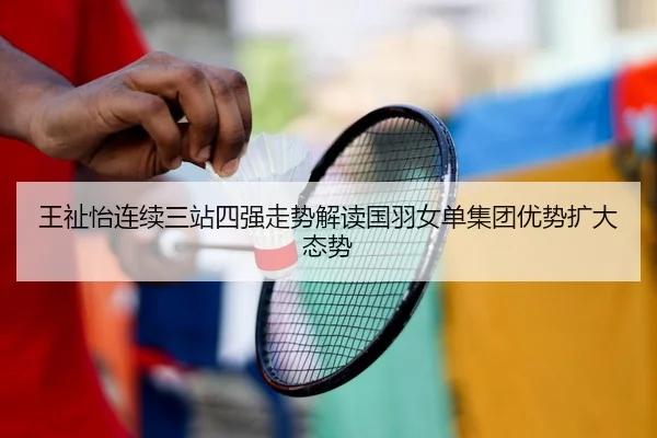 王祉怡连续三站四强走势解读国羽女单集团优势扩大态势 - HTH app